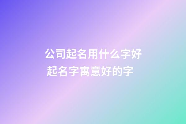 公司起名用什么字好 起名字寓意好的字-第1张-公司起名-玄机派
